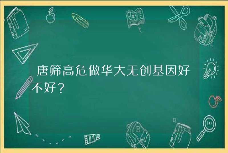 唐筛高危做华大无创基因好不好？,第1张