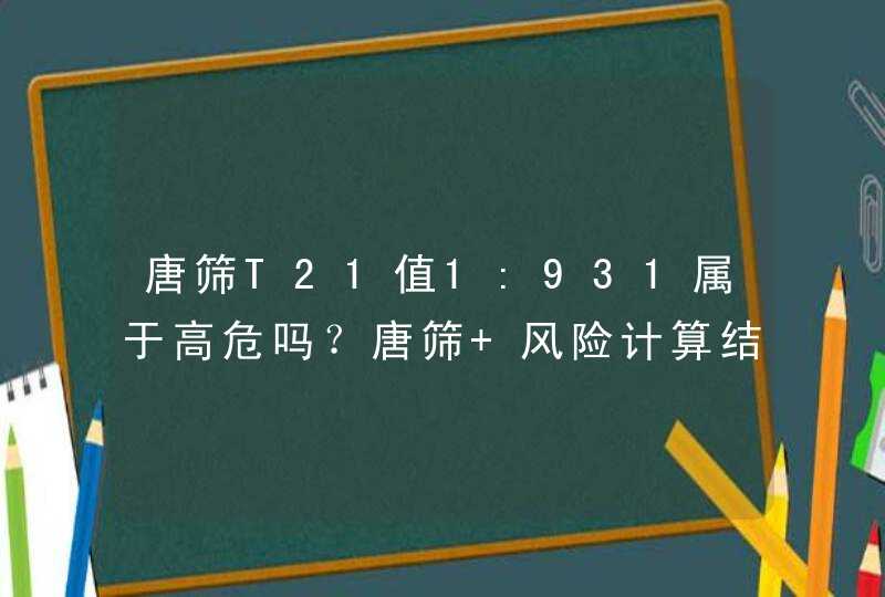 唐筛T21值1:931属于高危吗？唐筛 风险计算结果都属于低风险,第1张