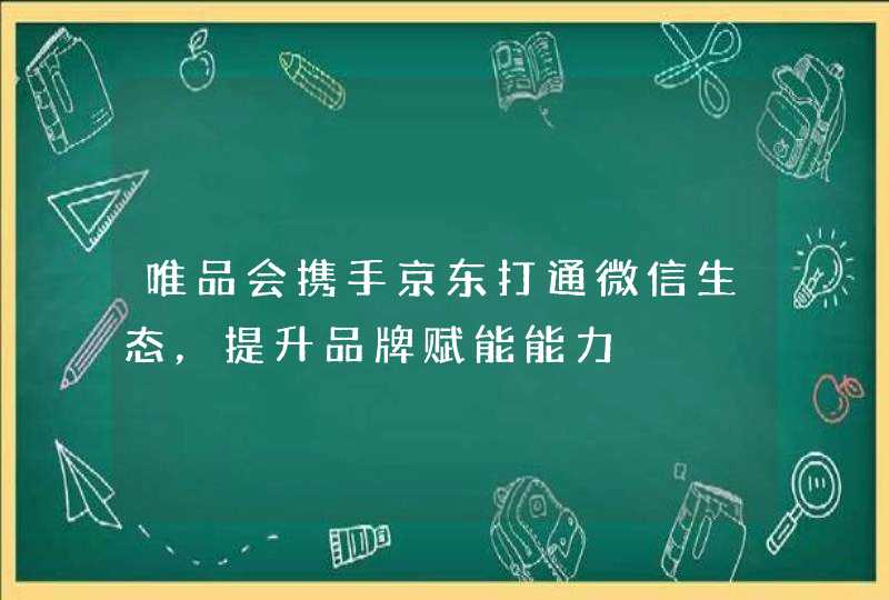 唯品会携手京东打通微信生态，提升品牌赋能能力,第1张