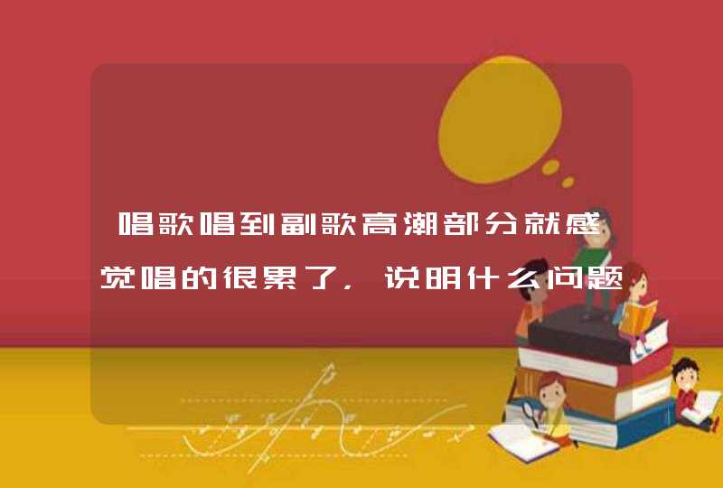 唱歌唱到副歌高潮部分就感觉唱的很累了，说明什么问题？,第1张