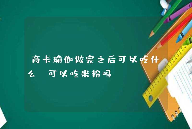 商卡瑜伽做完之后可以吃什么？可以吃米粉吗？,第1张