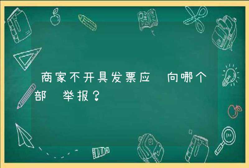 商家不开具发票应该向哪个部门举报？,第1张