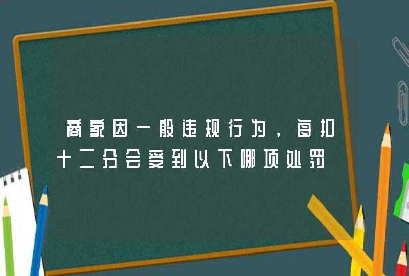 商家因一般违规行为，每扣十二分会受到以下哪项处罚,第1张