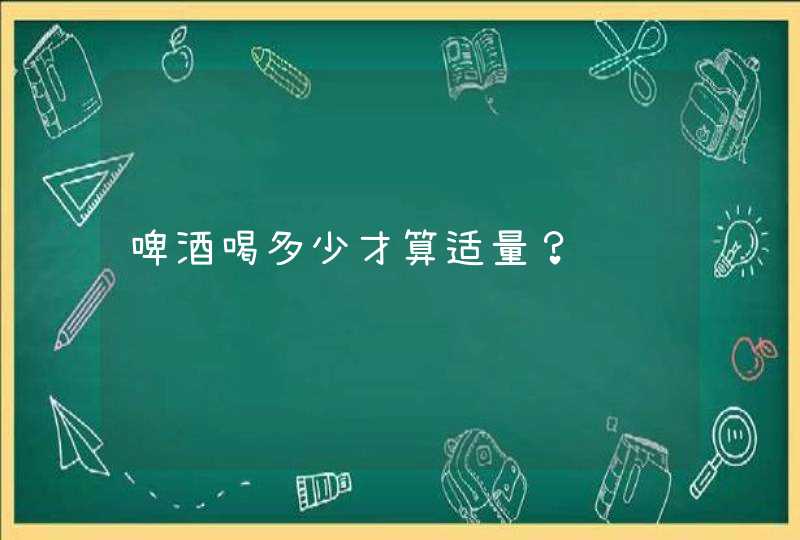 啤酒喝多少才算适量？,第1张