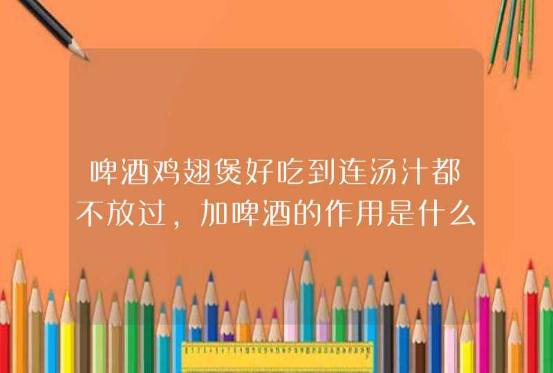 啤酒鸡翅煲好吃到连汤汁都不放过，加啤酒的作用是什么？你知道吗？,第1张