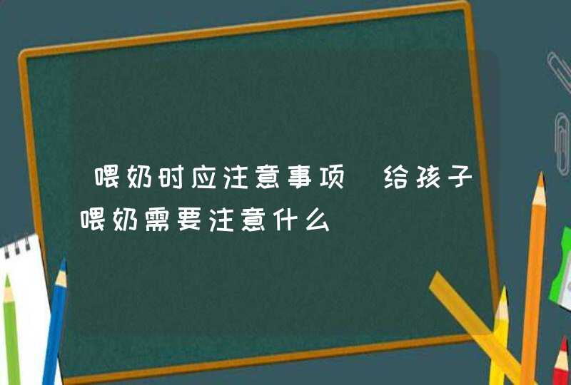 喂奶时应注意事项_给孩子喂奶需要注意什么,第1张