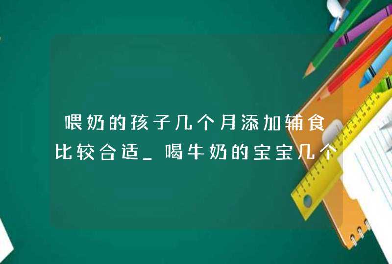 喂奶的孩子几个月添加辅食比较合适_喝牛奶的宝宝几个月开始添加辅食,第1张