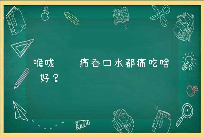 喉咙红肿痛吞口水都痛吃啥药好？,第1张