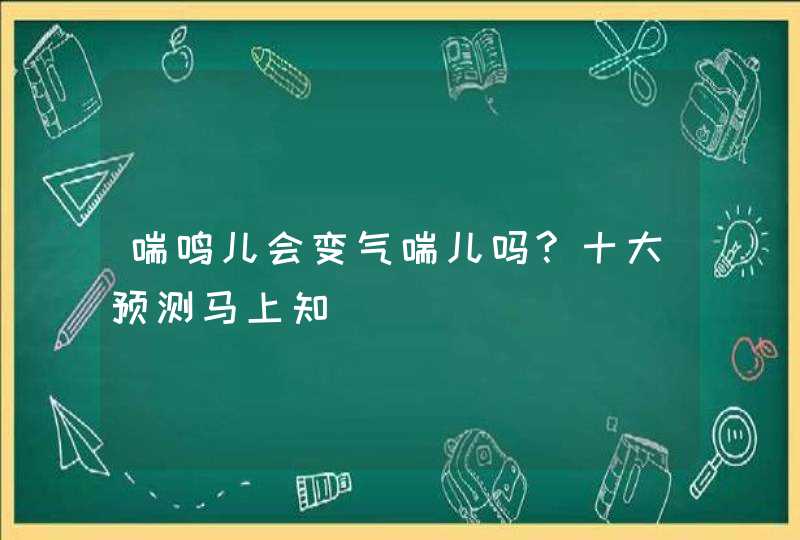 喘鸣儿会变气喘儿吗?十大预测马上知,第1张