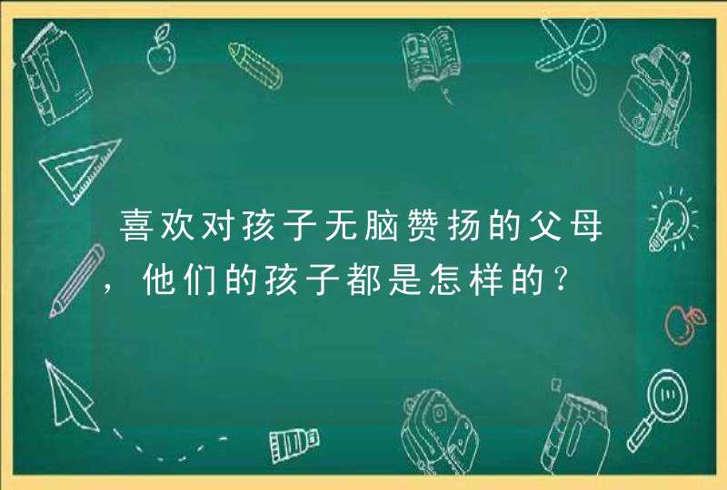 喜欢对孩子无脑赞扬的父母，他们的孩子都是怎样的？,第1张