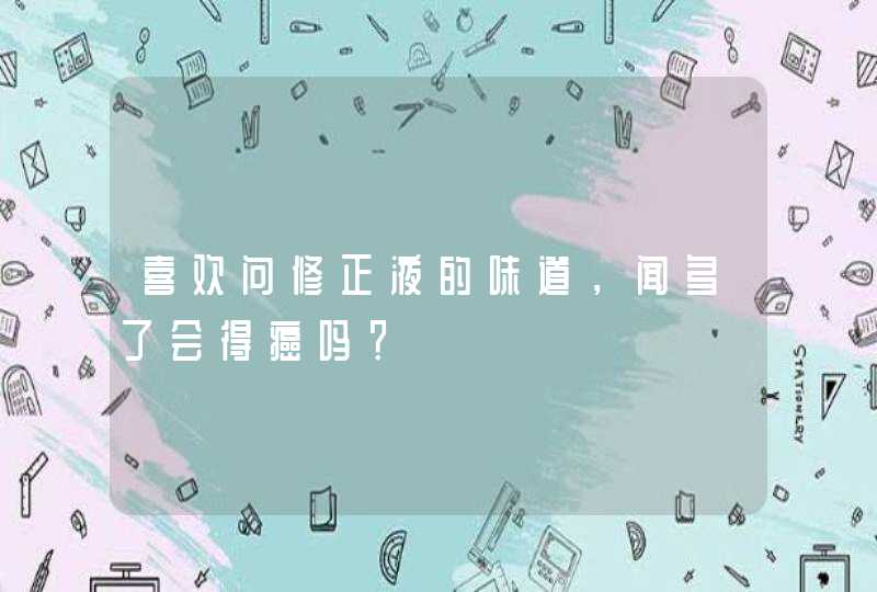 喜欢问修正液的味道，闻多了会得癌吗？,第1张