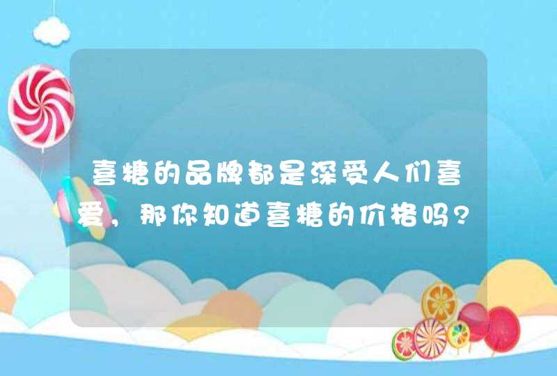 喜糖的品牌都是深受人们喜爱，那你知道喜糖的价格吗?,第1张