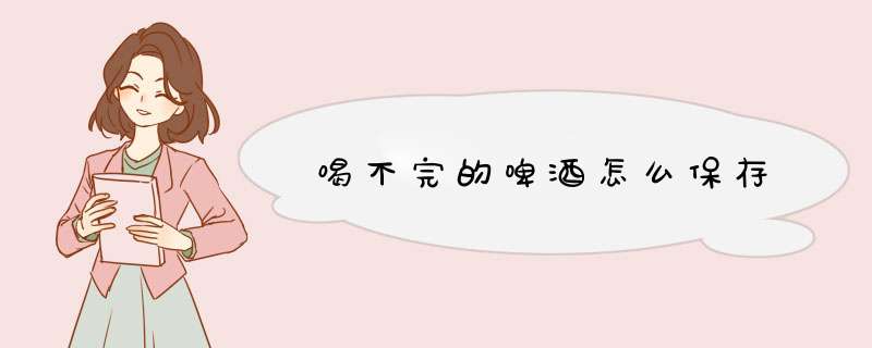 喝不完的啤酒怎么保存,第1张