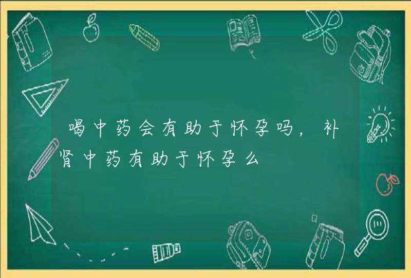 喝中药会有助于怀孕吗，补肾中药有助于怀孕么,第1张