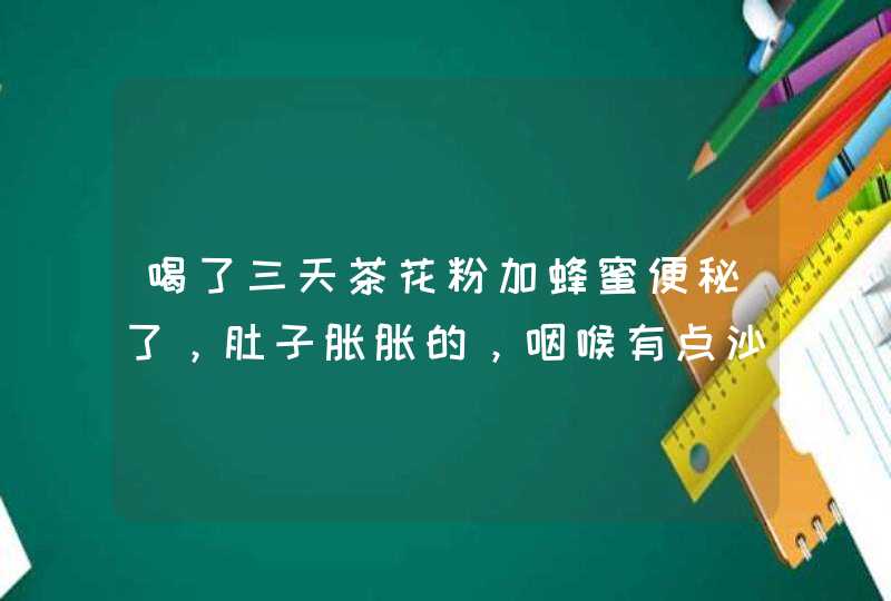 喝了三天茶花粉加蜂蜜便秘了，肚子胀胀的，咽喉有点沙沙的感觉，而且牙银长了个胞，这东东上火吗,第1张