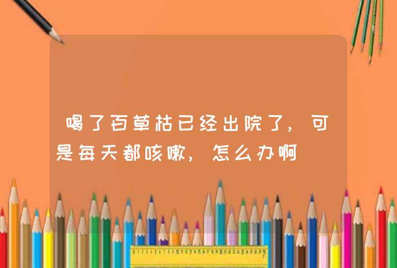 喝了百草枯已经出院了,可是每天都咳嗽,怎么办啊,第1张