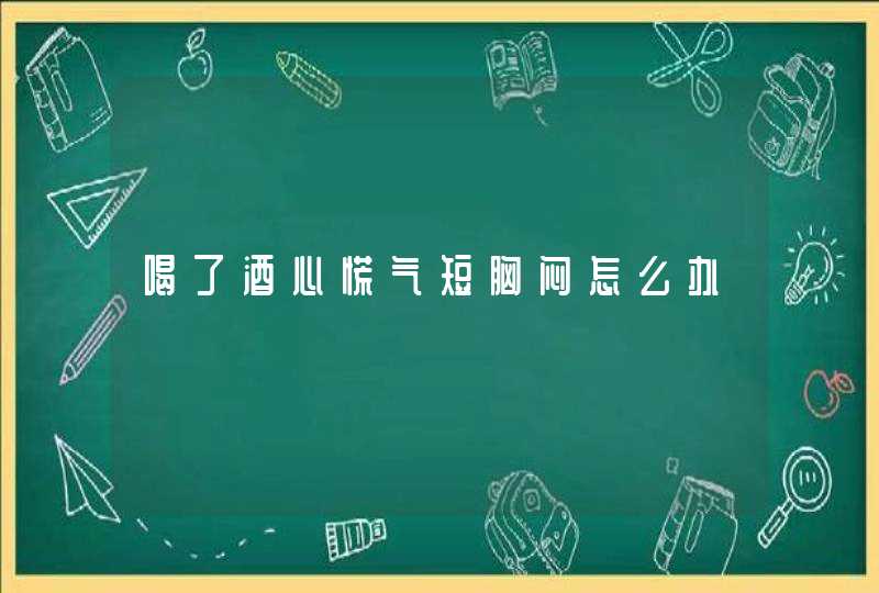 喝了酒心慌气短胸闷怎么办,第1张