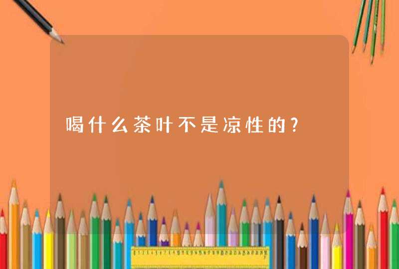 喝什么茶叶不是凉性的？,第1张