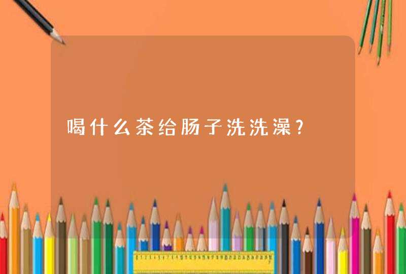 喝什么茶给肠子洗洗澡？,第1张