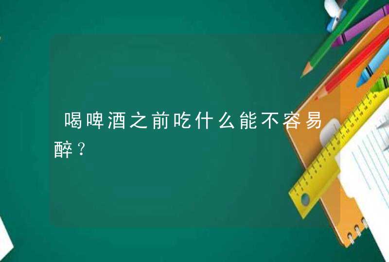 喝啤酒之前吃什么能不容易醉？,第1张