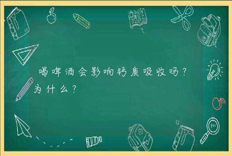 喝啤酒会影响钙质吸收吗？为什么？,第1张