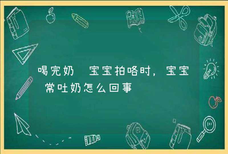 喝完奶给宝宝拍咯时，宝宝经常吐奶怎么回事,第1张