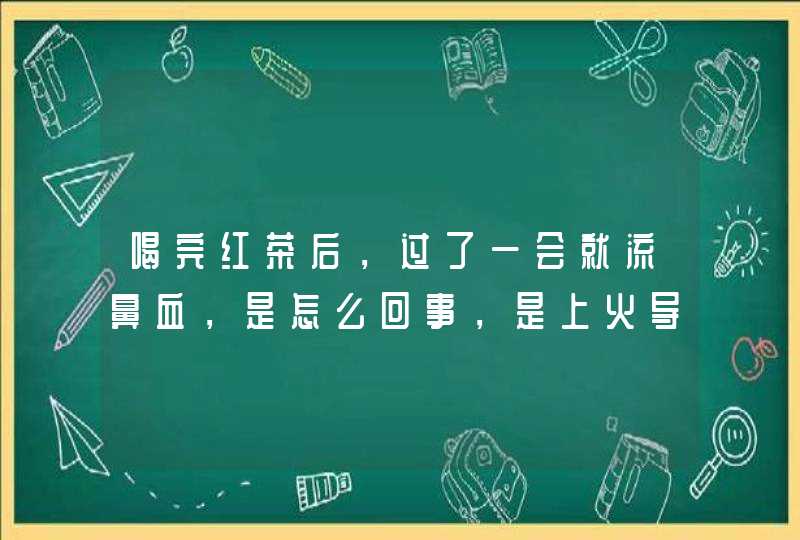 喝完红茶后，过了一会就流鼻血，是怎么回事，是上火导？,第1张