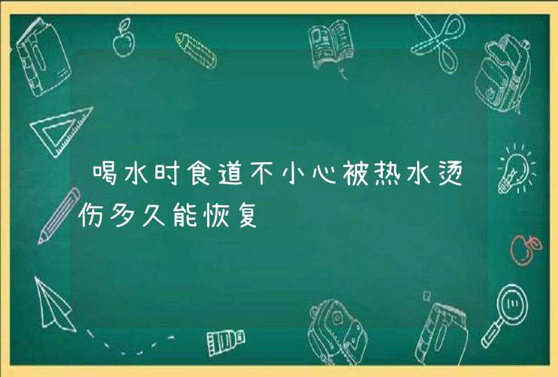 喝水时食道不小心被热水烫伤多久能恢复,第1张