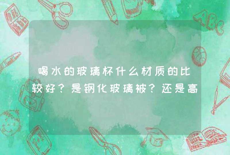 喝水的玻璃杯什么材质的比较好？是钢化玻璃被？还是高高硼硅的好？,第1张