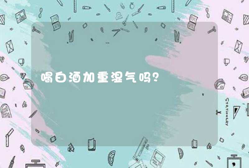 喝白酒加重湿气吗？,第1张