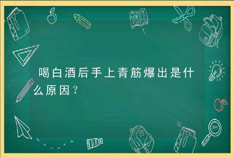 喝白酒后手上青筋爆出是什么原因？,第1张