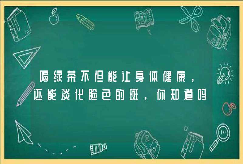 喝绿茶不但能让身体健康，还能淡化脸色的斑，你知道吗,第1张