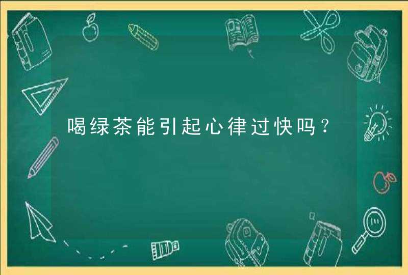 喝绿茶能引起心律过快吗？,第1张