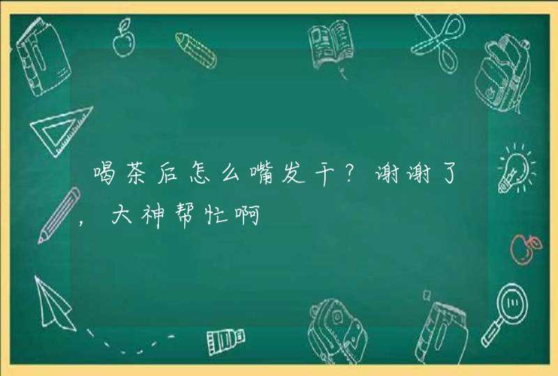 喝茶后怎么嘴发干？谢谢了，大神帮忙啊,第1张