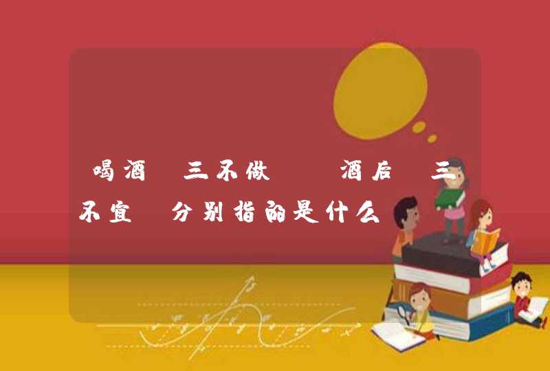 喝酒“三不做”，酒后“三不宜”分别指的是什么？,第1张