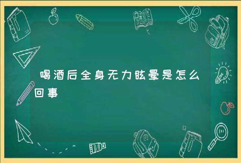 喝酒后全身无力眩晕是怎么回事,第1张