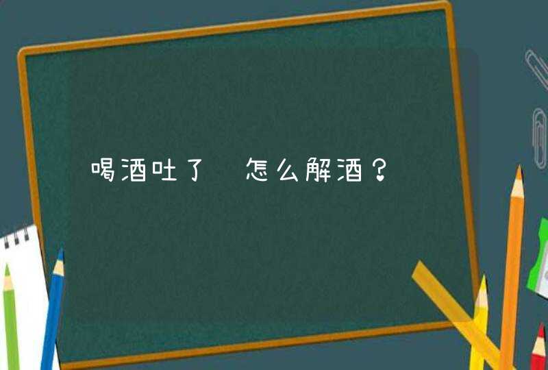 喝酒吐了该怎么解酒？,第1张