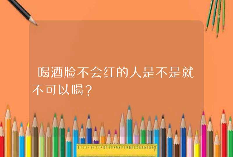 喝酒脸不会红的人是不是就不可以喝？,第1张