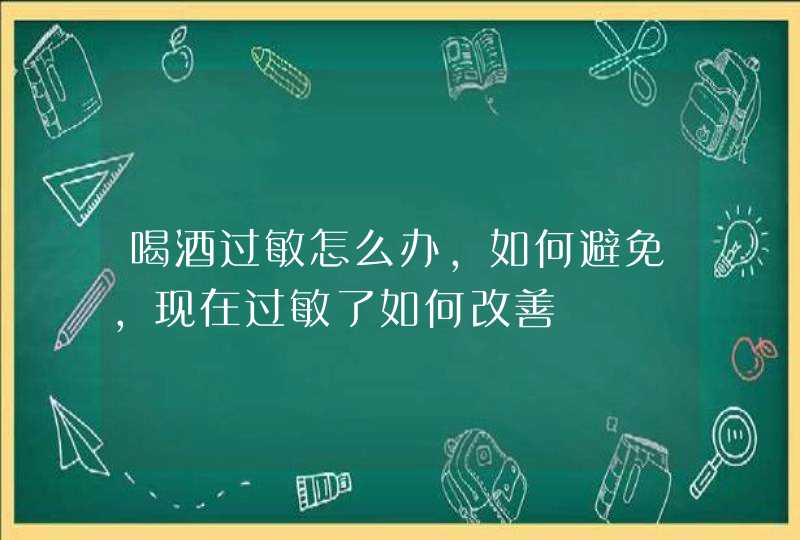 喝酒过敏怎么办，如何避免，现在过敏了如何改善,第1张