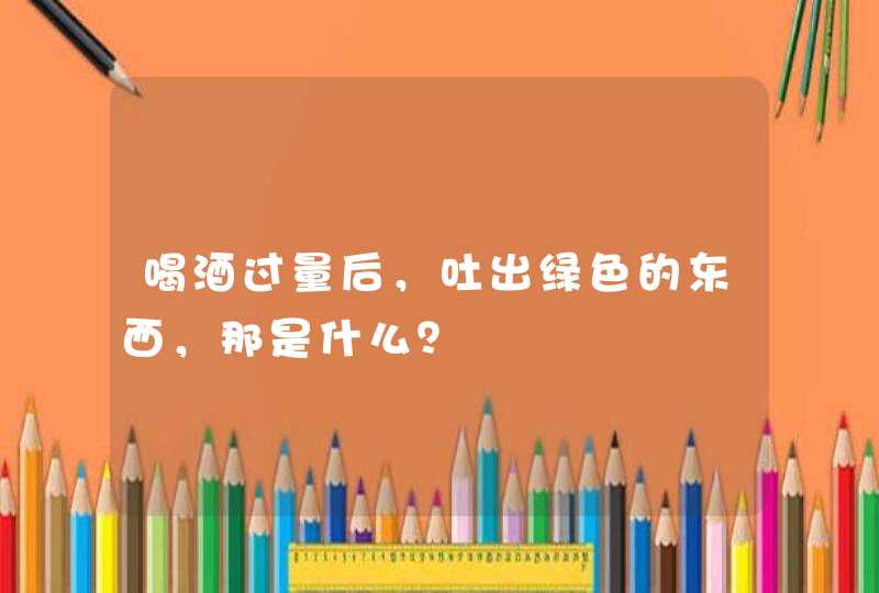 喝酒过量后，吐出绿色的东西，那是什么？,第1张