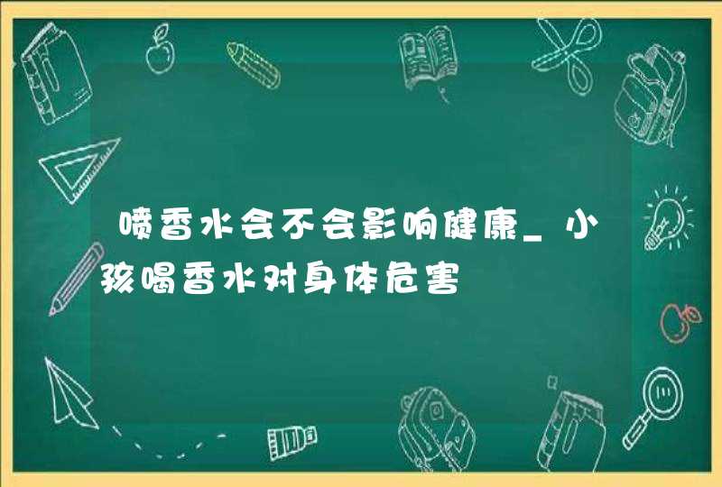 喷香水会不会影响健康_小孩喝香水对身体危害,第1张