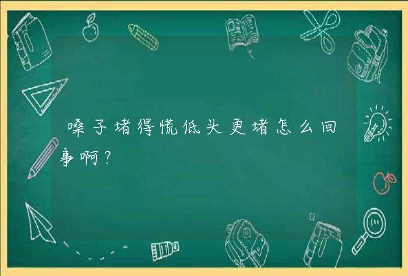 嗓子堵得慌低头更堵怎么回事啊？,第1张