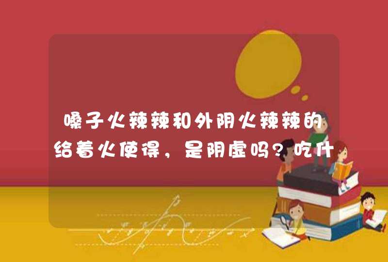 嗓子火辣辣和外阴火辣辣的给着火使得，是阴虚吗?吃什么药,第1张