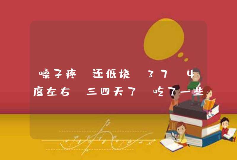 嗓子疼，还低烧，37.4度左右。三四天了。吃了一些退烧药还没好。怎么,第1张