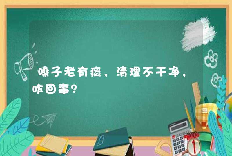 嗓子老有痰，清理不干净，咋回事？,第1张