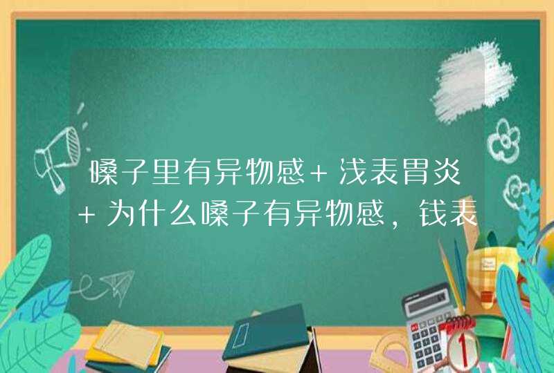 嗓子里有异物感 浅表胃炎 为什么嗓子有异物感，钱表胃炎顽固吗？,第1张