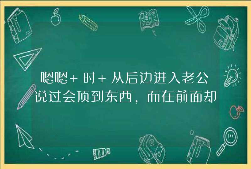 嗯嗯 时 从后边进入老公说过会顶到东西，而在前面却不会 这个是为什么,第1张