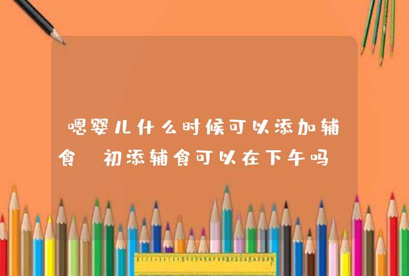 嗯婴儿什么时候可以添加辅食_初添辅食可以在下午吗,第1张