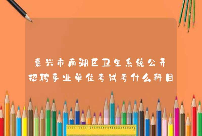 嘉兴市南湖区卫生系统公开招聘事业单位考试考什么科目啊？还有嘉兴中医院合同工年薪有多少啊？,第1张