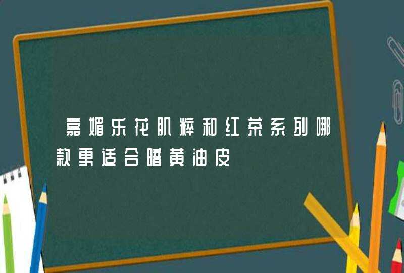 嘉媚乐花肌粹和红茶系列哪款更适合暗黄油皮,第1张